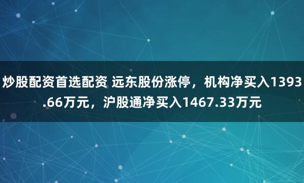 炒股配资首选配资 远东股份涨停，机构净买入1393.66万元，沪股通净买入1467.33万元