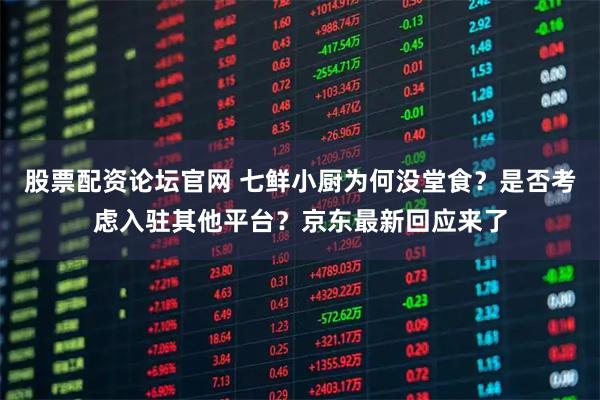 股票配资论坛官网 七鲜小厨为何没堂食？是否考虑入驻其他平台？京东最新回应来了