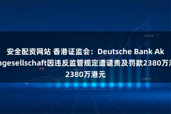 安全配资网站 香港证监会：Deutsche Bank Aktiengesellschaft因违反监管规定遭谴责及罚款2380万港元