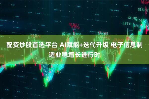 配资炒股首选平台 AI赋能+迭代升级 电子信息制造业稳增长进行时