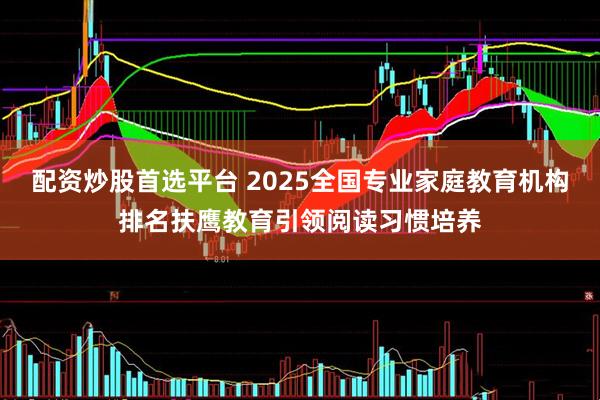 配资炒股首选平台 2025全国专业家庭教育机构排名扶鹰教育引领阅读习惯培养