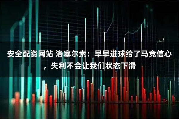 安全配资网站 洛塞尔索：早早进球给了马竞信心，失利不会让我们状态下滑