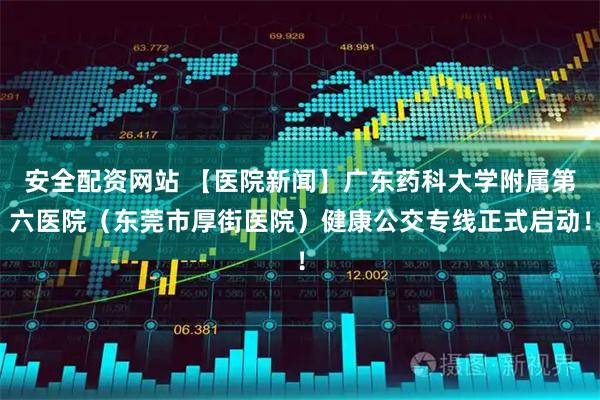 安全配资网站 【医院新闻】广东药科大学附属第六医院（东莞市厚街医院）健康公交专线正式启动！
