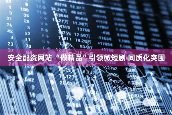 安全配资网站 “做精品”引领微短剧 同质化突围