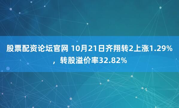 股票配资论坛官网 10月21日齐翔转2上涨1.29%，转股溢价率32.82%