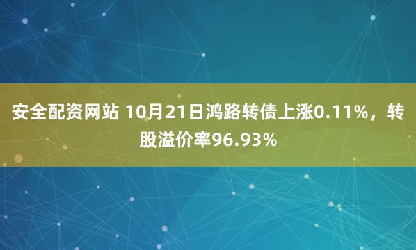 安全配资网站 10月21日鸿路转债上涨0.11%，转股溢价率96.93%