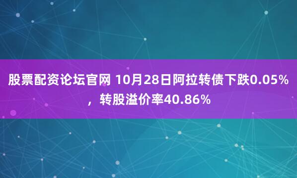 股票配资论坛官网 10月28日阿拉转债下跌0.05%，转股溢价率40.86%