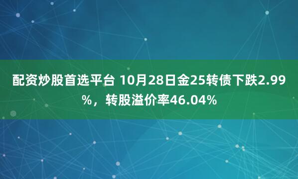 配资炒股首选平台 10月28日金25转债下跌2.99%，转股溢价率46.04%