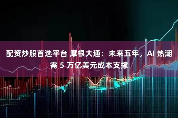 配资炒股首选平台 摩根大通：未来五年，AI 热潮需 5 万亿美元成本支撑