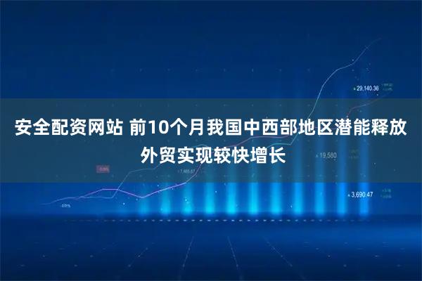 安全配资网站 前10个月我国中西部地区潜能释放 外贸实现较快增长