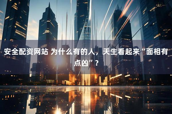 安全配资网站 为什么有的人，天生看起来“面相有点凶”？