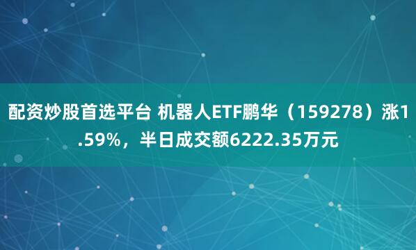 配资炒股首选平台 机器人ETF鹏华（159278）涨1.59%，半日成交额6222.35万元