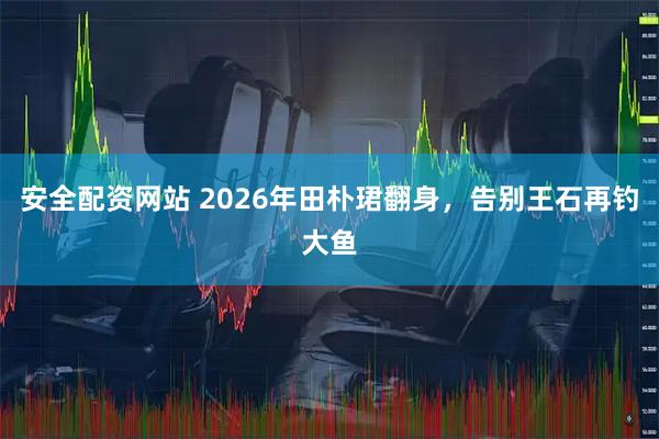安全配资网站 2026年田朴珺翻身，告别王石再钓大鱼