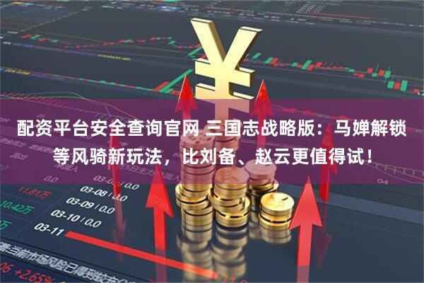 配资平台安全查询官网 三国志战略版：马婵解锁等风骑新玩法，比刘备、赵云更值得试！
