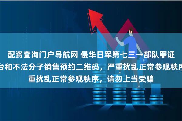 配资查询门户导航网 侵华日军第七三一部队罪证陈列馆：个别平台和不法分子销售预约二维码，严重扰乱正常参观秩序，请勿上当受骗
