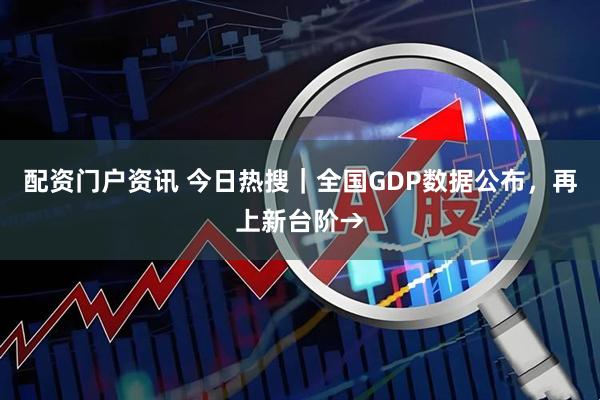 配资门户资讯 今日热搜｜全国GDP数据公布，再上新台阶→