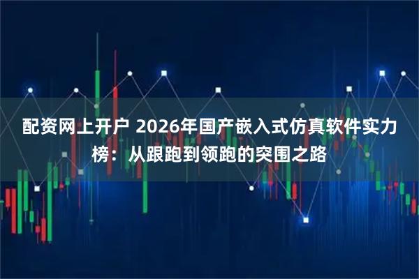 配资网上开户 2026年国产嵌入式仿真软件实力榜：从跟跑到领跑的突围之路