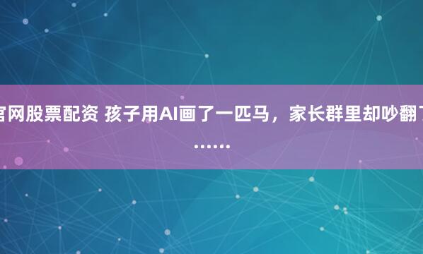官网股票配资 孩子用AI画了一匹马，家长群里却吵翻了......