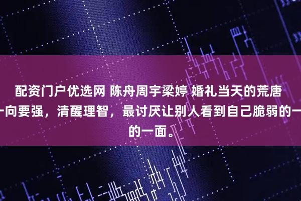 配资门户优选网 陈舟周宇梁婷 婚礼当天的荒唐 我一向要强，清醒理智，最讨厌让别人看到自己脆弱的一面。