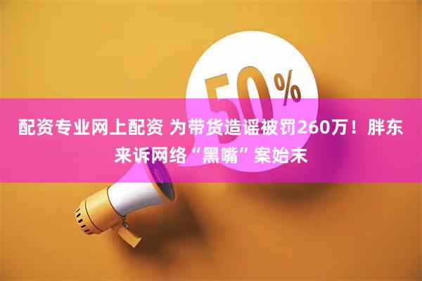 配资专业网上配资 为带货造谣被罚260万！胖东来诉网络“黑嘴”案始末