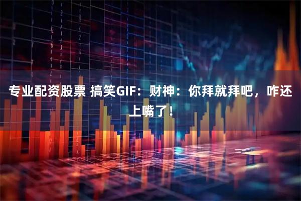 专业配资股票 搞笑GIF：财神：你拜就拜吧，咋还上嘴了！