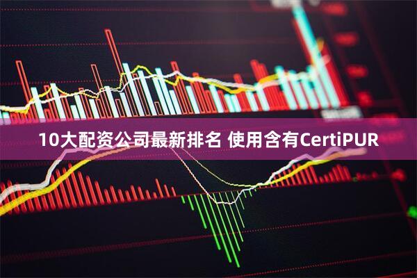 10大配资公司最新排名 使用含有CertiPUR