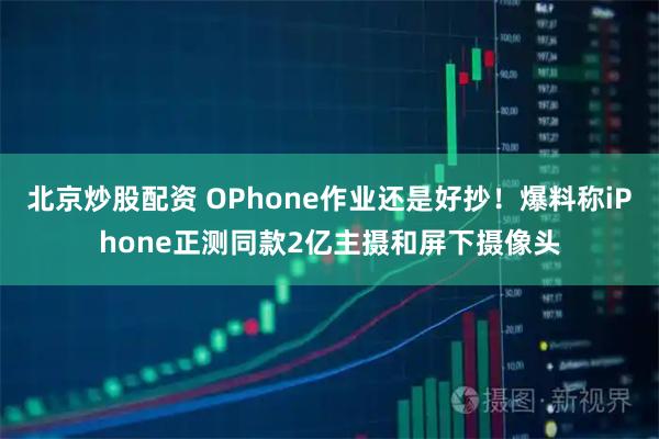 北京炒股配资 OPhone作业还是好抄！爆料称iPhone正测同款2亿主摄和屏下摄像头
