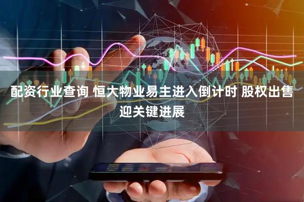 配资行业查询 恒大物业易主进入倒计时 股权出售迎关键进展