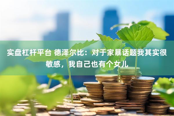 实盘杠杆平台 德泽尔比：对于家暴话题我其实很敏感，我自己也有个女儿