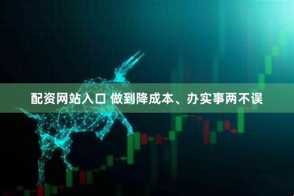 配资网站入口 做到降成本、办实事两不误
