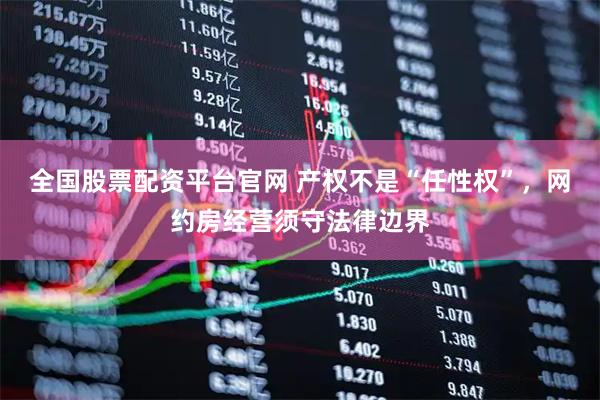 全国股票配资平台官网 产权不是“任性权”，网约房经营须守法律边界