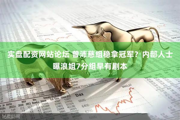 实盘配资网站论坛 曾沛慈组稳拿冠军？内部人士曝浪姐7分组早有剧本